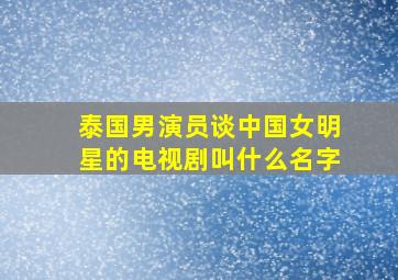 泰国男演员谈中国女明星的电视剧叫什么名字