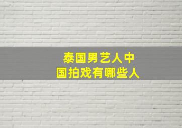 泰国男艺人中国拍戏有哪些人