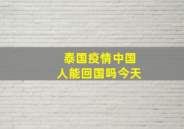 泰国疫情中国人能回国吗今天