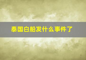 泰国白船发什么事件了