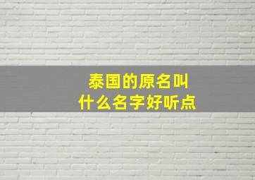 泰国的原名叫什么名字好听点