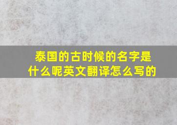 泰国的古时候的名字是什么呢英文翻译怎么写的