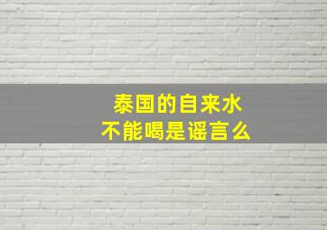 泰国的自来水不能喝是谣言么