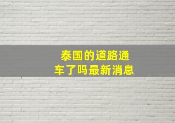 泰国的道路通车了吗最新消息