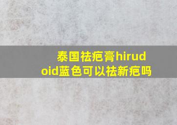 泰国祛疤膏hirudoid蓝色可以祛新疤吗