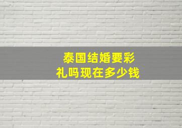 泰国结婚要彩礼吗现在多少钱