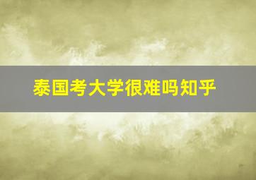 泰国考大学很难吗知乎