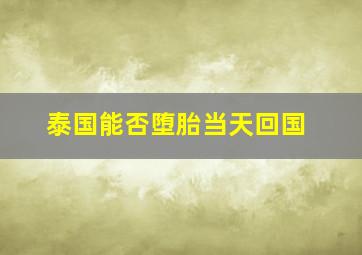 泰国能否堕胎当天回国