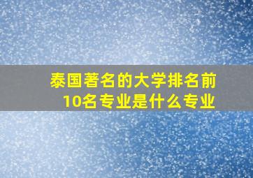 泰国著名的大学排名前10名专业是什么专业