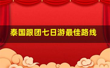 泰国跟团七日游最佳路线