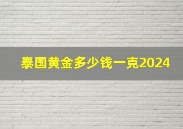 泰国黄金多少钱一克2024