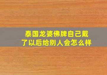 泰国龙婆佛牌自己戴了以后给别人会怎么样