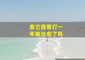 泰它西普打一年就治愈了吗