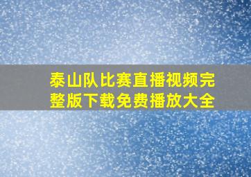 泰山队比赛直播视频完整版下载免费播放大全