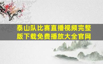 泰山队比赛直播视频完整版下载免费播放大全官网