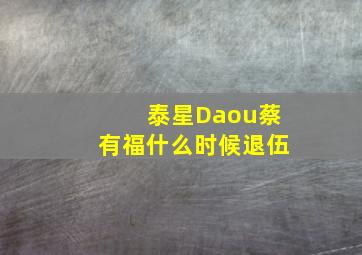 泰星Daou蔡有福什么时候退伍