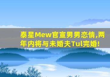 泰星Mew官宣男男恋情,两年内将与未婚夫Tul完婚!