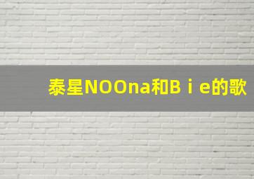 泰星NOOna和Bⅰe的歌