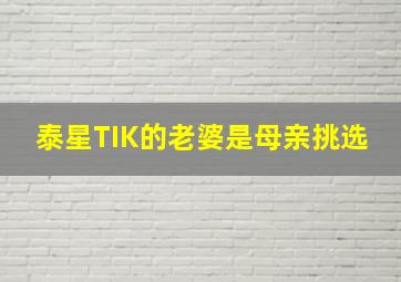 泰星TIK的老婆是母亲挑选