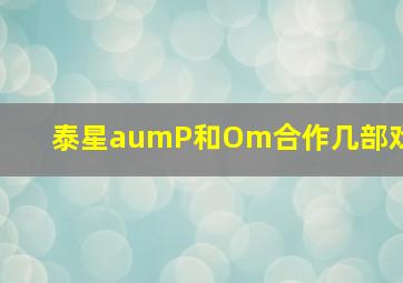 泰星aumP和Om合作几部戏