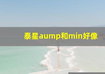 泰星aump和min好像