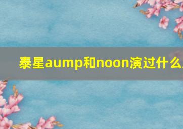 泰星aump和noon演过什么剧