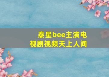 泰星bee主演电视剧视频天上人间