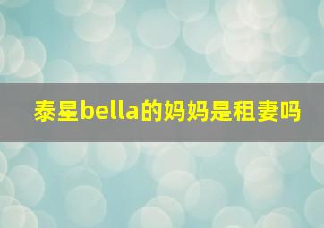 泰星bella的妈妈是租妻吗