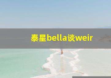 泰星bella谈weir