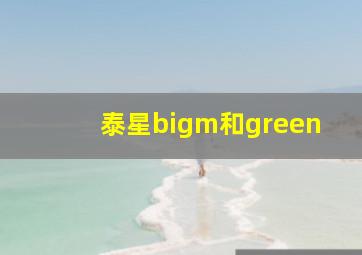 泰星bigm和green