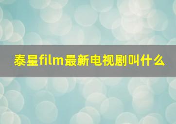 泰星film最新电视剧叫什么