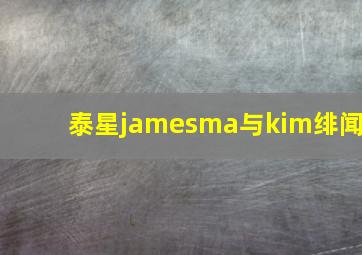 泰星jamesma与kim绯闻