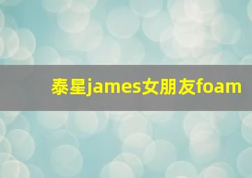 泰星james女朋友foam