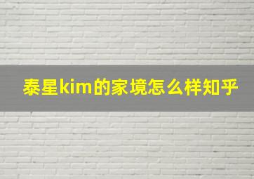 泰星kim的家境怎么样知乎