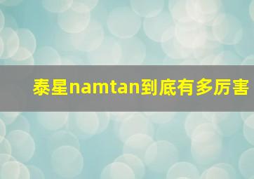 泰星namtan到底有多厉害