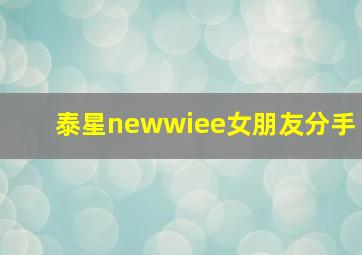 泰星newwiee女朋友分手