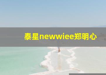 泰星newwiee郑明心