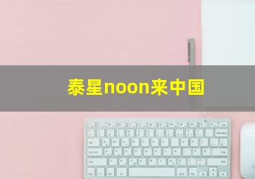 泰星noon来中国