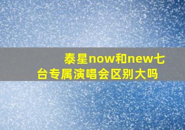 泰星now和new七台专属演唱会区别大吗