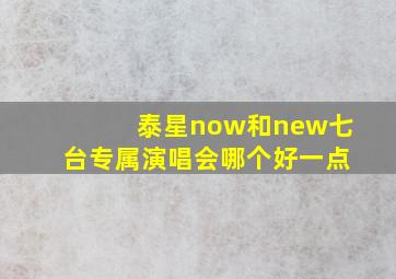 泰星now和new七台专属演唱会哪个好一点