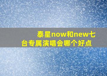 泰星now和new七台专属演唱会哪个好点