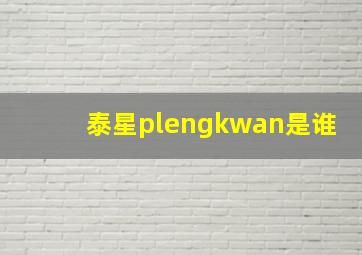 泰星plengkwan是谁