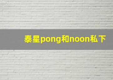 泰星pong和noon私下