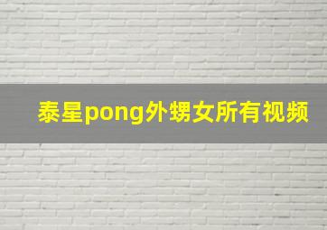 泰星pong外甥女所有视频