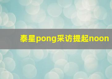 泰星pong采访提起noon