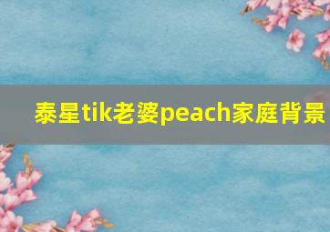 泰星tik老婆peach家庭背景