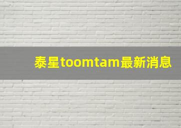 泰星toomtam最新消息