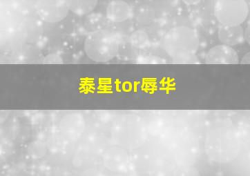 泰星tor辱华