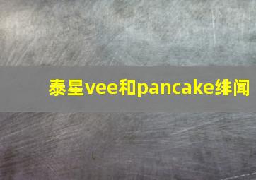 泰星vee和pancake绯闻