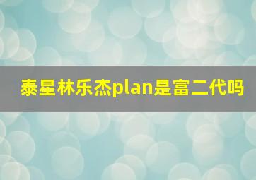 泰星林乐杰plan是富二代吗